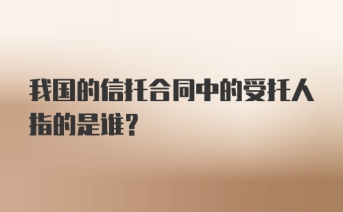 我国的信托合同中的受托人指的是谁?