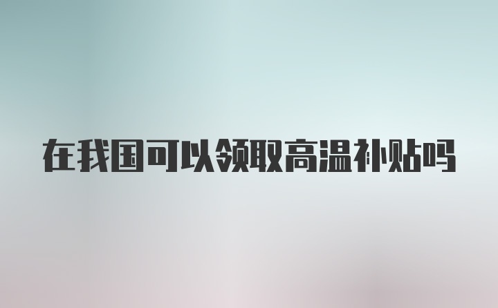 在我国可以领取高温补贴吗