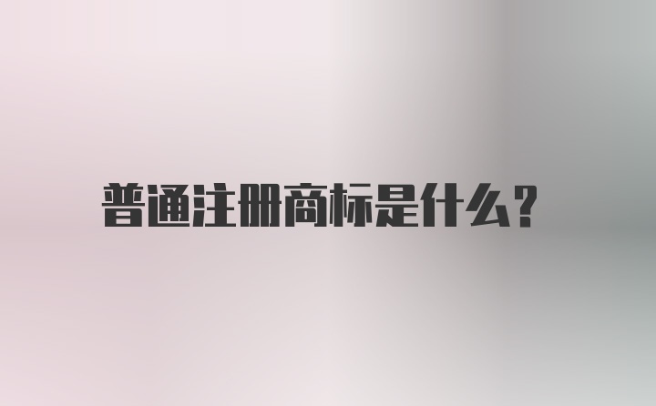 普通注册商标是什么？