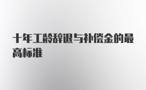 十年工龄辞退与补偿金的最高标准