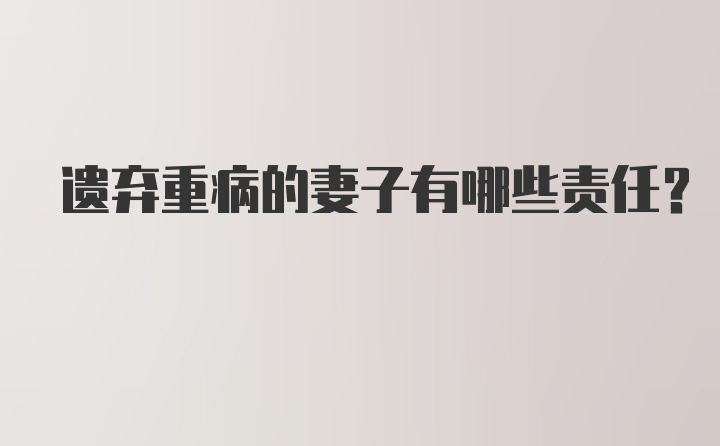 遗弃重病的妻子有哪些责任?