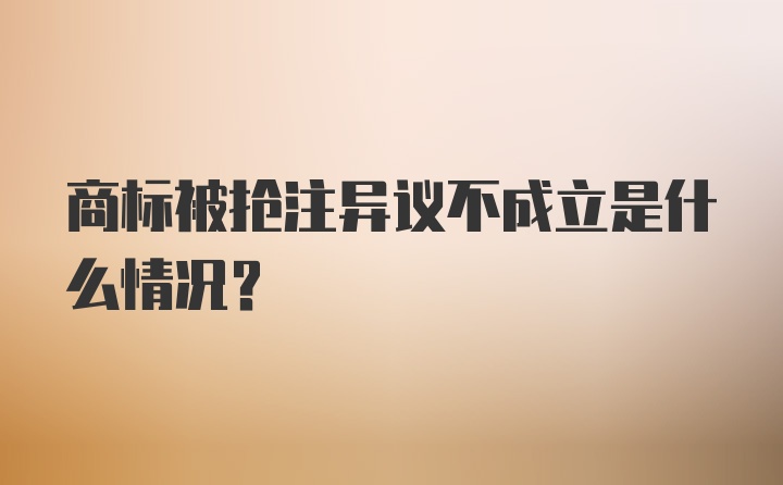 商标被抢注异议不成立是什么情况?