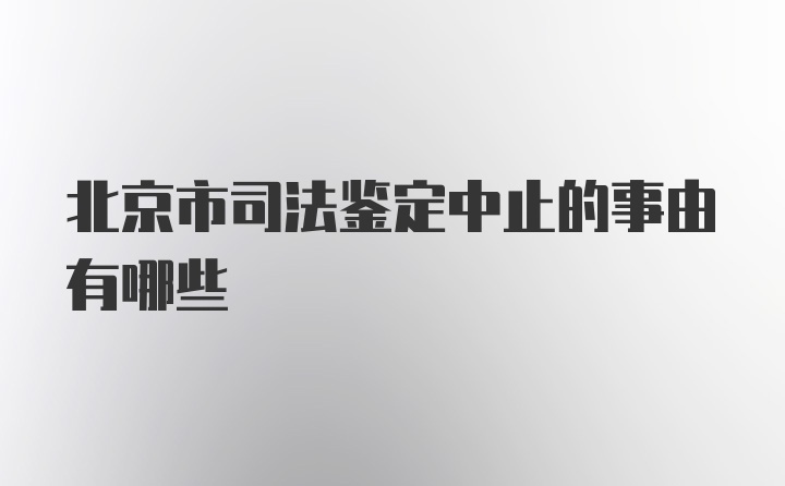 北京市司法鉴定中止的事由有哪些