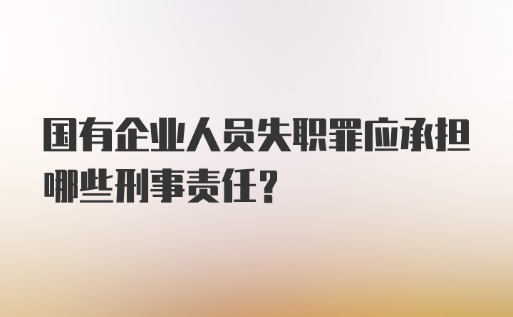 国有企业人员失职罪应承担哪些刑事责任？