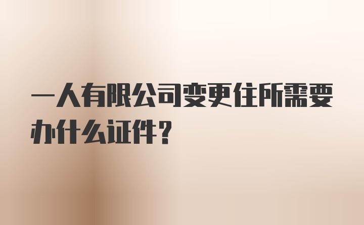 一人有限公司变更住所需要办什么证件？