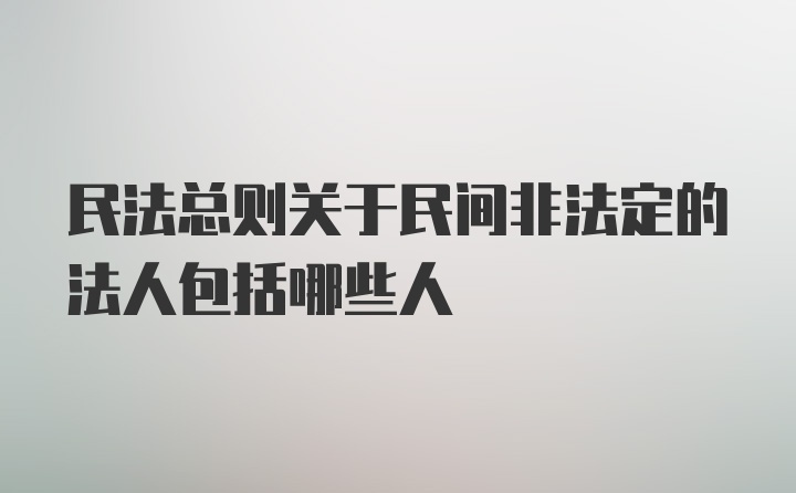 民法总则关于民间非法定的法人包括哪些人