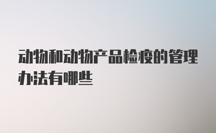 动物和动物产品检疫的管理办法有哪些