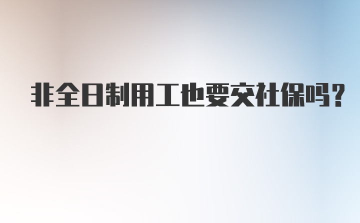 非全日制用工也要交社保吗？