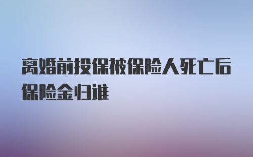 离婚前投保被保险人死亡后保险金归谁