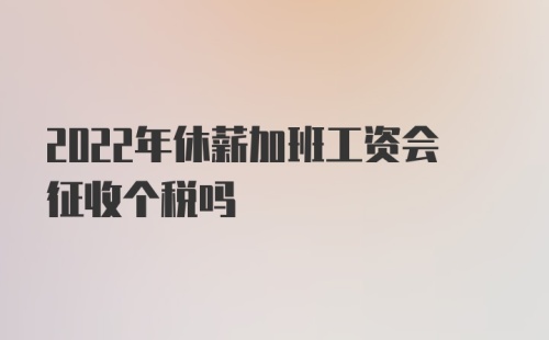 2022年休薪加班工资会征收个税吗