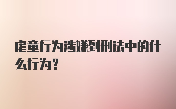 虐童行为涉嫌到刑法中的什么行为？