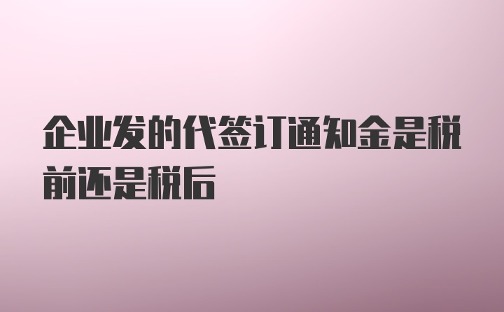 企业发的代签订通知金是税前还是税后