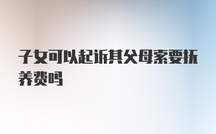 子女可以起诉其父母索要抚养费吗