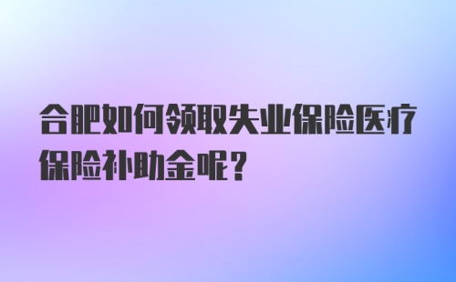 合肥如何领取失业保险医疗保险补助金呢？