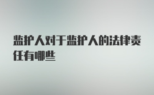 监护人对于监护人的法律责任有哪些