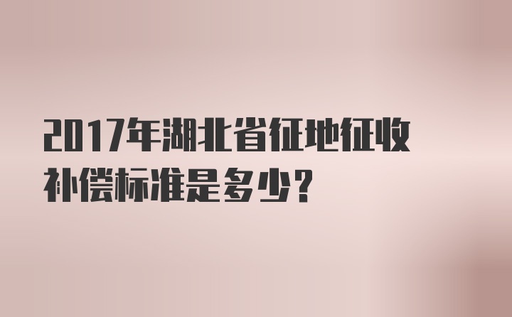 2017年湖北省征地征收补偿标准是多少？