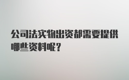 公司法实物出资都需要提供哪些资料呢？