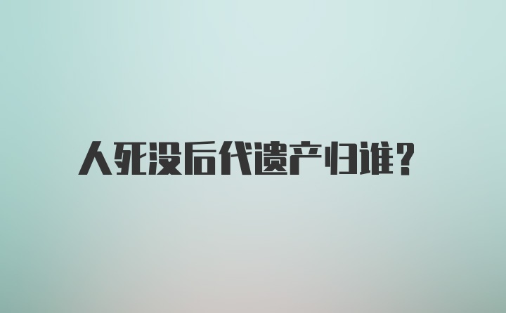 人死没后代遗产归谁？