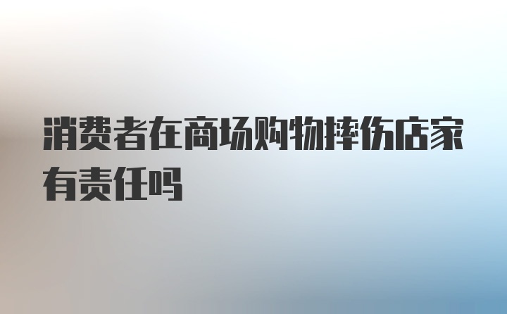 消费者在商场购物摔伤店家有责任吗