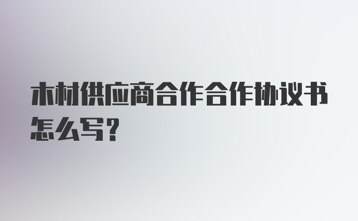 木材供应商合作合作协议书怎么写？