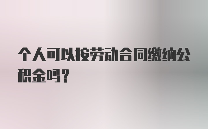 个人可以按劳动合同缴纳公积金吗？