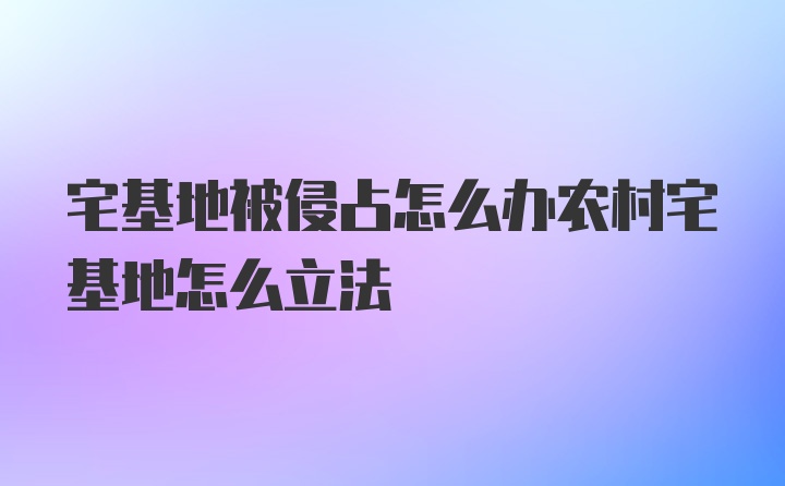 宅基地被侵占怎么办农村宅基地怎么立法