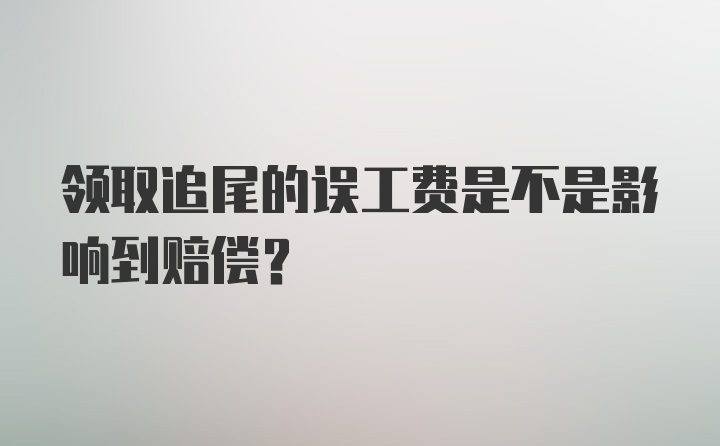 领取追尾的误工费是不是影响到赔偿?