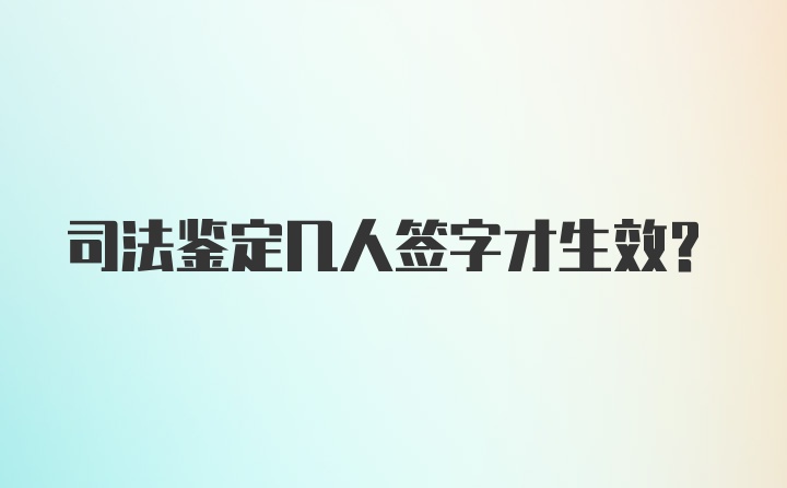 司法鉴定几人签字才生效?