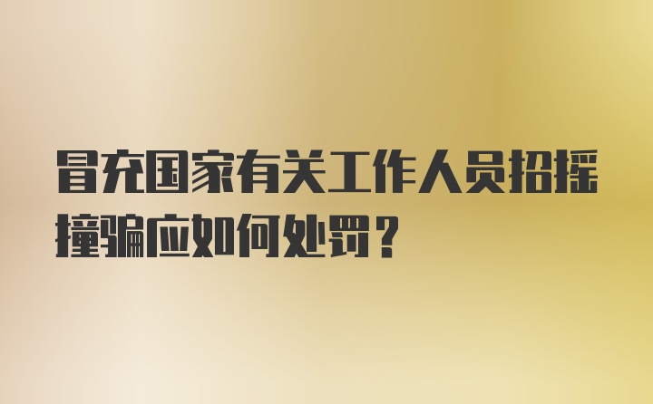 冒充国家有关工作人员招摇撞骗应如何处罚？