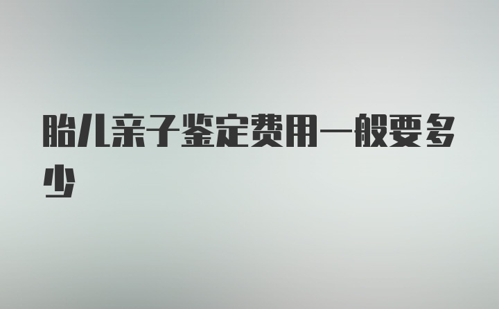 胎儿亲子鉴定费用一般要多少