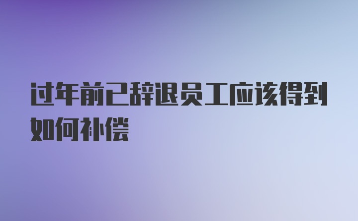 过年前已辞退员工应该得到如何补偿