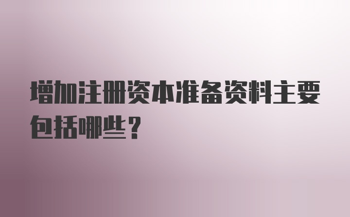 增加注册资本准备资料主要包括哪些？