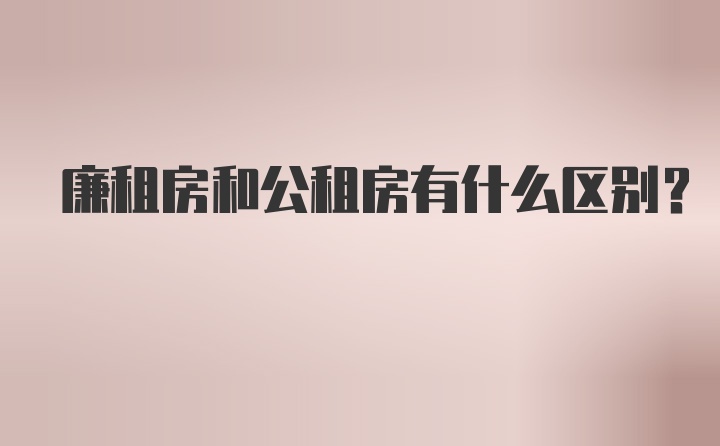 廉租房和公租房有什么区别？