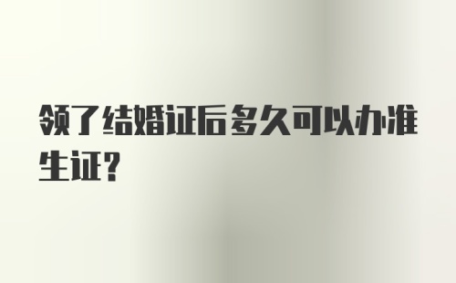 领了结婚证后多久可以办准生证？