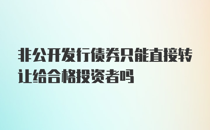 非公开发行债券只能直接转让给合格投资者吗