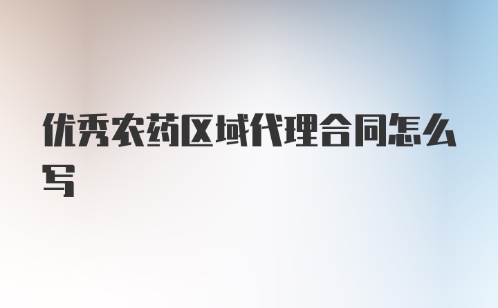 优秀农药区域代理合同怎么写