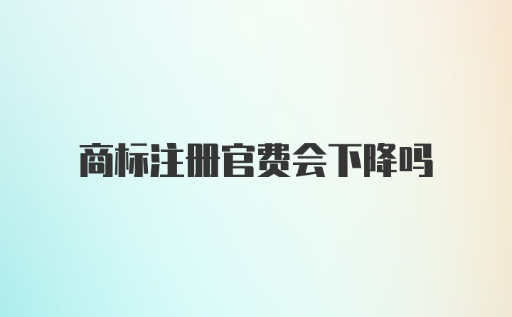 商标注册官费会下降吗