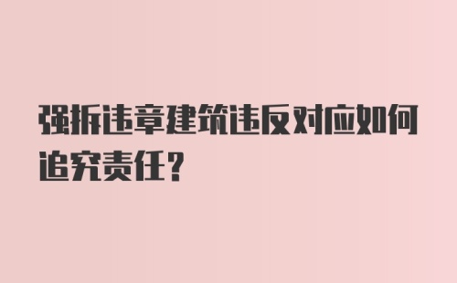 强拆违章建筑违反对应如何追究责任?