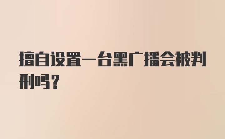 擅自设置一台黑广播会被判刑吗？