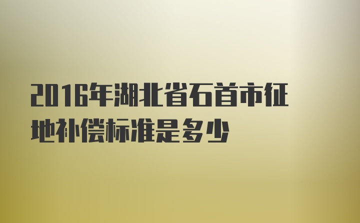 2016年湖北省石首市征地补偿标准是多少