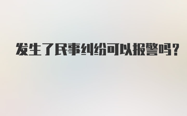 发生了民事纠纷可以报警吗？