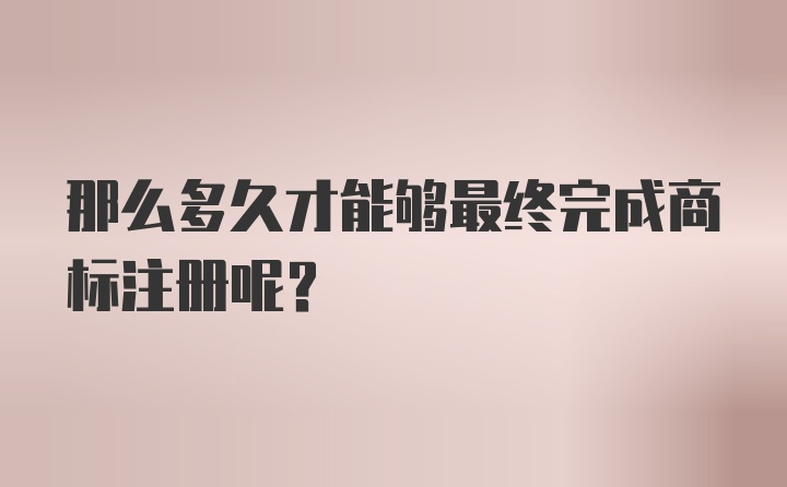 那么多久才能够最终完成商标注册呢？