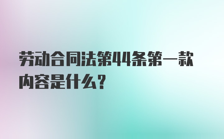 劳动合同法第44条第一款内容是什么？