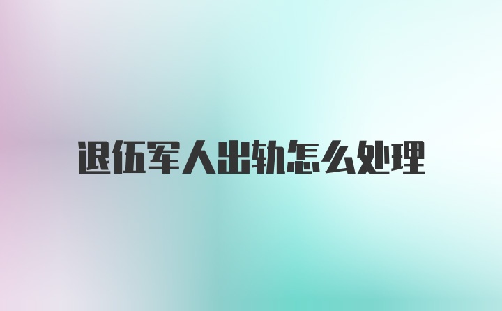 退伍军人出轨怎么处理