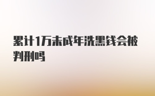 累计1万未成年洗黑钱会被判刑吗