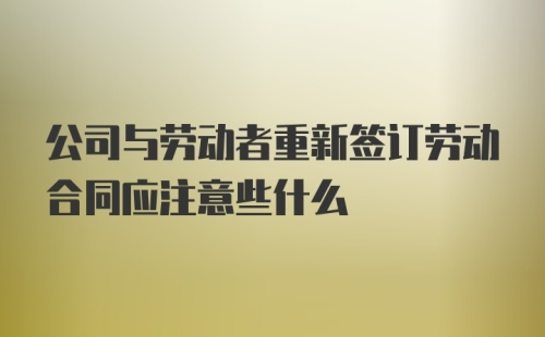 公司与劳动者重新签订劳动合同应注意些什么