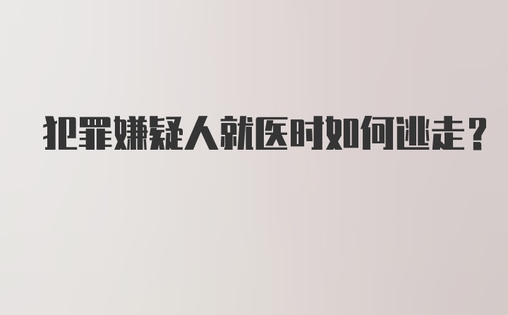 犯罪嫌疑人就医时如何逃走？