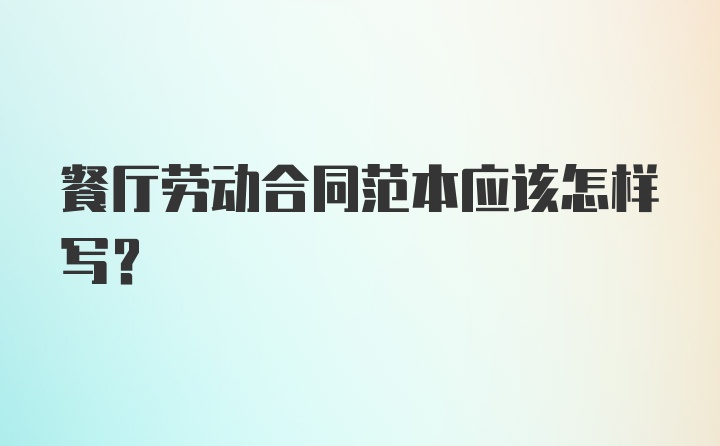 餐厅劳动合同范本应该怎样写？