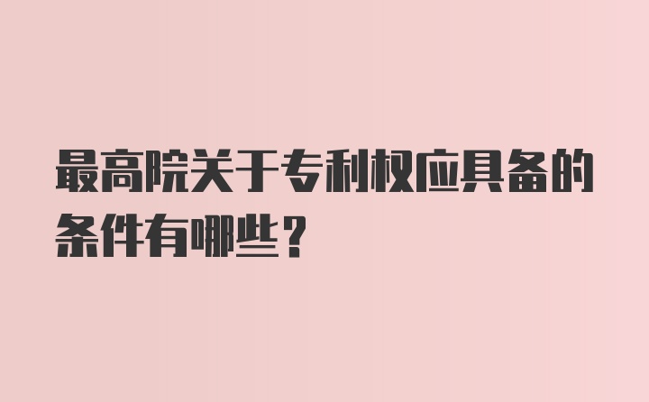 最高院关于专利权应具备的条件有哪些？