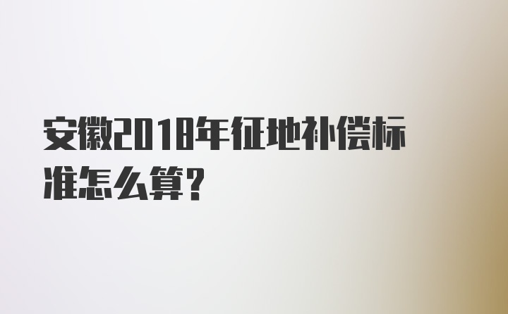 安徽2018年征地补偿标准怎么算?